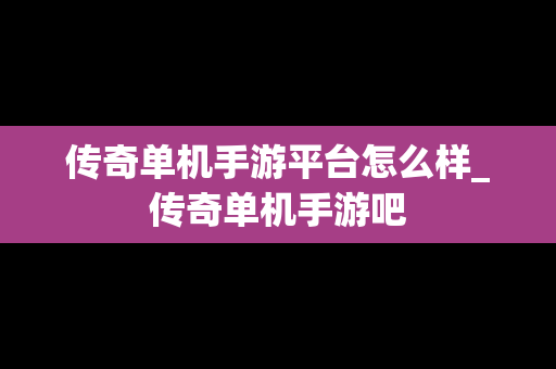 传奇单机手游平台怎么样_传奇单机手游吧