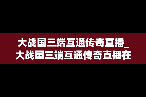 大战国三端互通传奇直播_大战国三端互通传奇直播在线观看