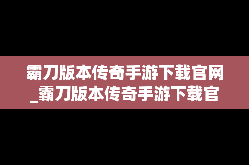 霸刀版本传奇手游下载官网_霸刀版本传奇手游下载官网安装