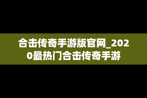 合击传奇手游版官网_2020最热门合击传奇手游