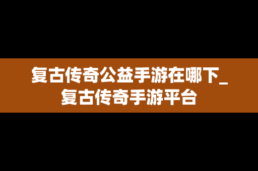复古传奇公益手游在哪下_复古传奇手游平台