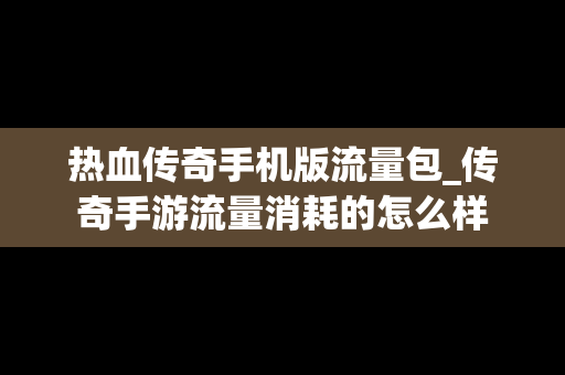 热血传奇手机版流量包_传奇手游流量消耗的怎么样