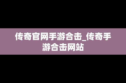 传奇官网手游合击_传奇手游合击网站