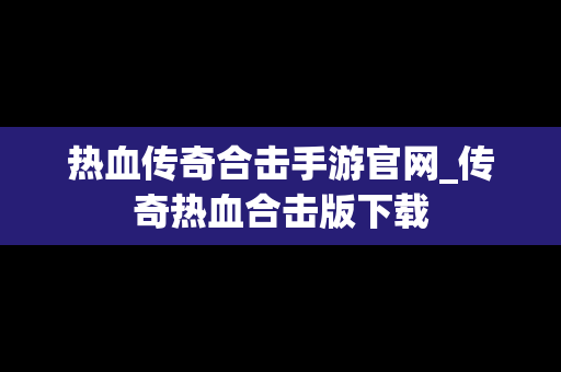 热血传奇合击手游官网_传奇热血合击版下载