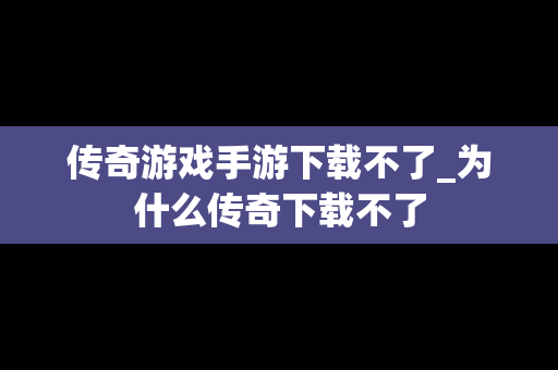 传奇游戏手游下载不了_为什么传奇下载不了