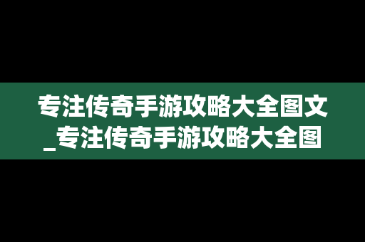 专注传奇手游攻略大全图文_专注传奇手游攻略大全图文版