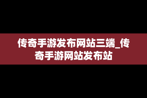 传奇手游发布网站三端_传奇手游网站发布站
