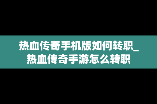热血传奇手机版如何转职_热血传奇手游怎么转职