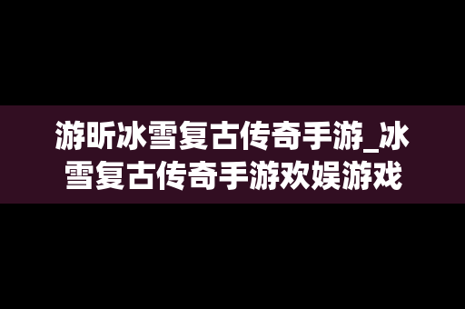 游昕冰雪复古传奇手游_冰雪复古传奇手游欢娱游戏