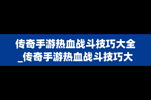 传奇手游热血战斗技巧大全_传奇手游热血战斗技巧大全图解