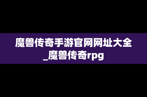魔兽传奇手游官网网址大全_魔兽传奇rpg