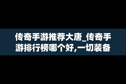 传奇手游推荐大唐_传奇手游排行榜哪个好,一切装备靠打