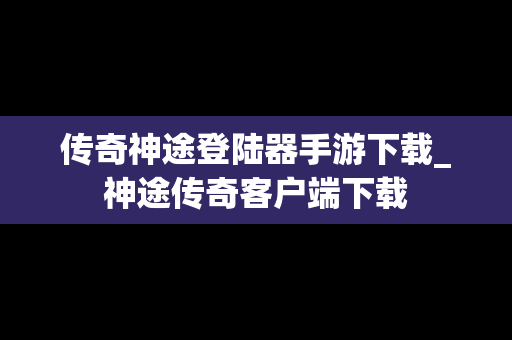传奇神途登陆器手游下载_神途传奇客户端下载