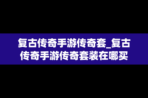 复古传奇手游传奇套_复古传奇手游传奇套装在哪买