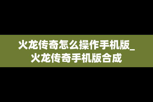 火龙传奇怎么操作手机版_火龙传奇手机版合成