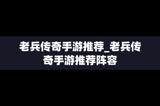老兵传奇手游推荐_老兵传奇手游推荐阵容