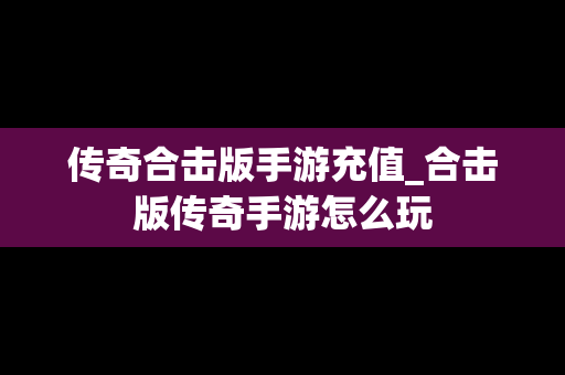 传奇合击版手游充值_合击版传奇手游怎么玩