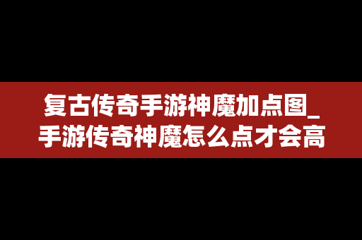 复古传奇手游神魔加点图_手游传奇神魔怎么点才会高