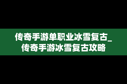 传奇手游单职业冰雪复古_传奇手游冰雪复古攻略