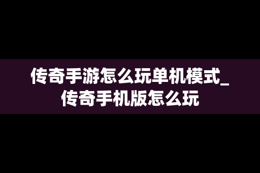 传奇手游怎么玩单机模式_传奇手机版怎么玩