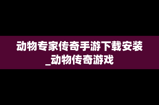 动物专家传奇手游下载安装_动物传奇游戏
