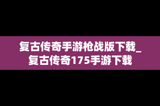 复古传奇手游枪战版下载_复古传奇175手游下载
