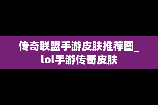 传奇联盟手游皮肤推荐图_lol手游传奇皮肤