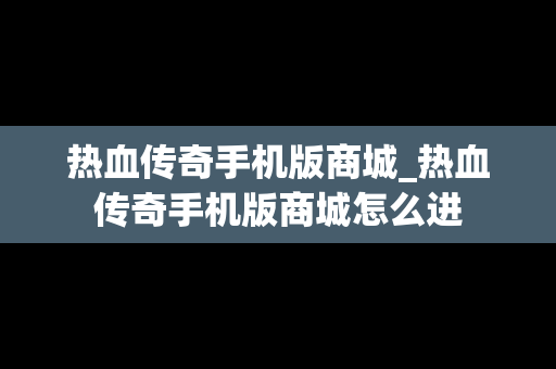 热血传奇手机版商城_热血传奇手机版商城怎么进