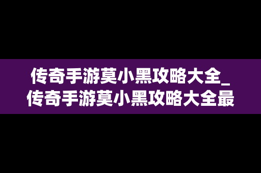 传奇手游莫小黑攻略大全_传奇手游莫小黑攻略大全最新