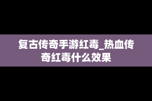 复古传奇手游红毒_热血传奇红毒什么效果