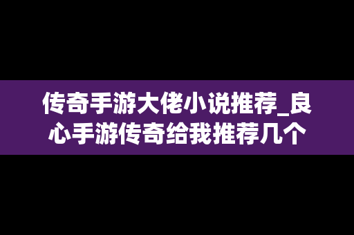 传奇手游大佬小说推荐_良心手游传奇给我推荐几个