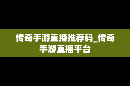 传奇手游直播推荐码_传奇手游直播平台
