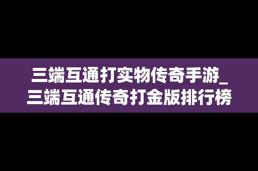 三端互通打实物传奇手游_三端互通传奇打金版排行榜