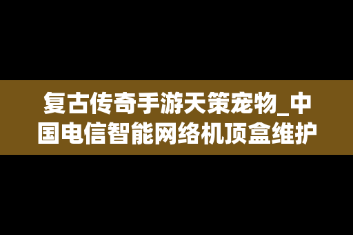 复古传奇手游天策宠物_中国电信智能网络机顶盒维护密码