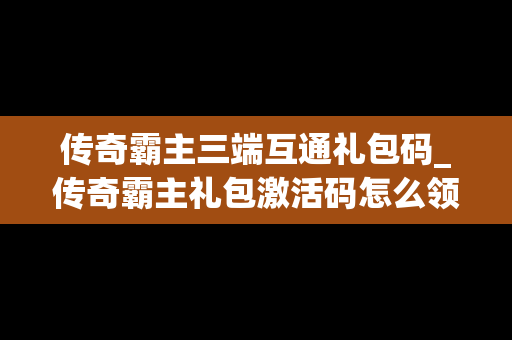 传奇霸主三端互通礼包码_传奇霸主礼包激活码怎么领取