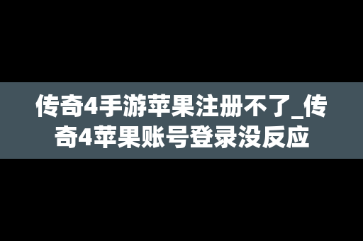 传奇4手游苹果注册不了_传奇4苹果账号登录没反应