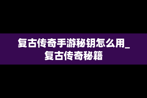 复古传奇手游秘钥怎么用_复古传奇秘籍