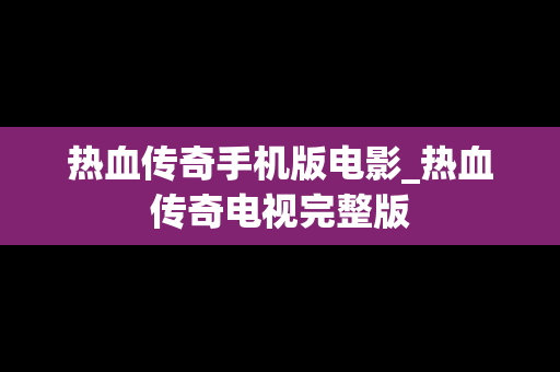 热血传奇手机版电影_热血传奇电视完整版