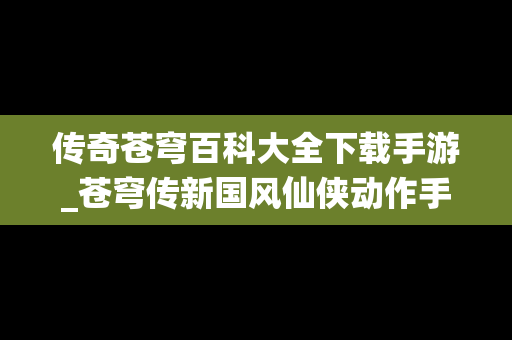 传奇苍穹百科大全下载手游_苍穹传新国风仙侠动作手游