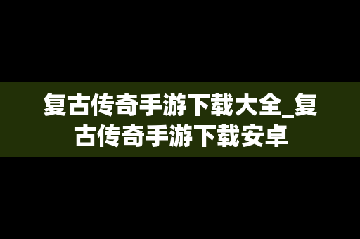 复古传奇手游下载大全_复古传奇手游下载安卓