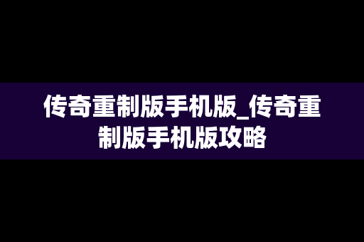 传奇重制版手机版_传奇重制版手机版攻略