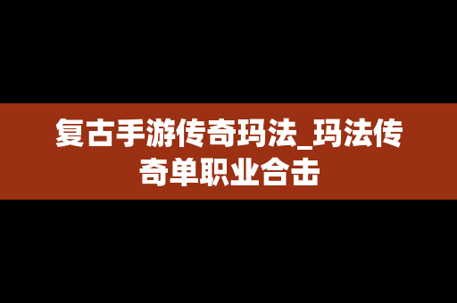 复古手游传奇玛法_玛法传奇单职业合击