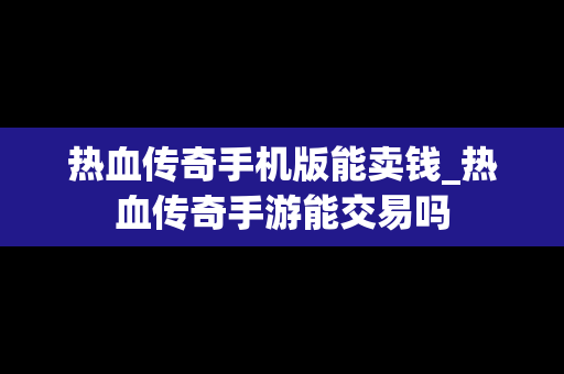 热血传奇手机版能卖钱_热血传奇手游能交易吗