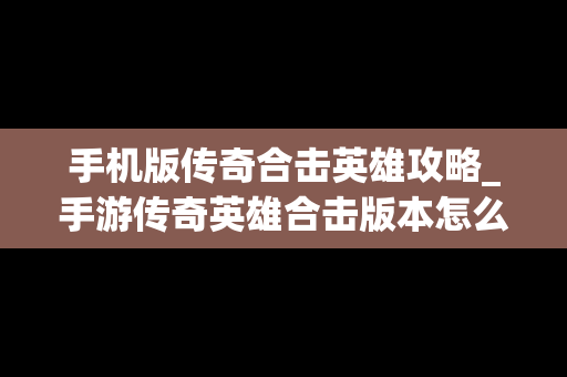 手机版传奇合击英雄攻略_手游传奇英雄合击版本怎么搭配