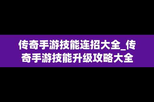 传奇手游技能连招大全_传奇手游技能升级攻略大全