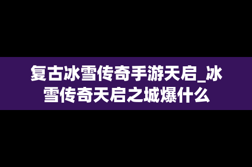 复古冰雪传奇手游天启_冰雪传奇天启之城爆什么
