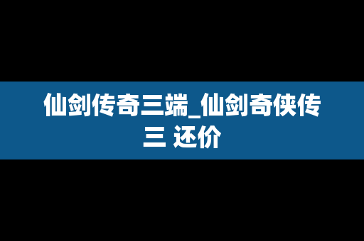 仙剑传奇三端_仙剑奇侠传三 还价