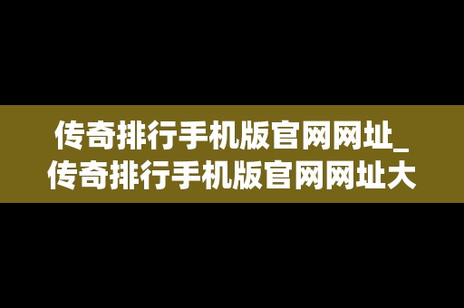 传奇排行手机版官网网址_传奇排行手机版官网网址大全