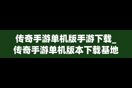 传奇手游单机版手游下载_传奇手游单机版本下载基地