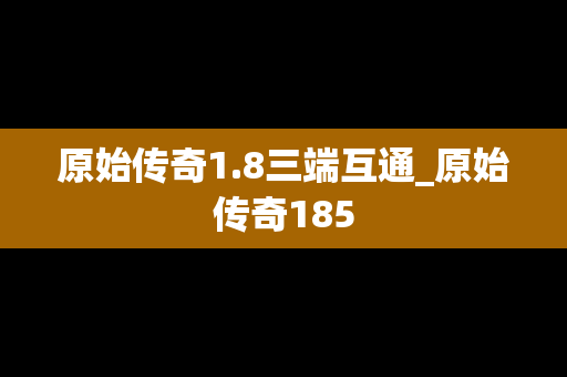 原始传奇1.8三端互通_原始传奇185